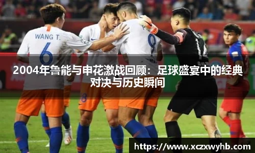 2004年鲁能与申花激战回顾：足球盛宴中的经典对决与历史瞬间